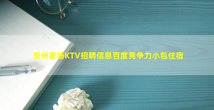 贺州夜场KTV招聘信息百度竞争力小包住宿